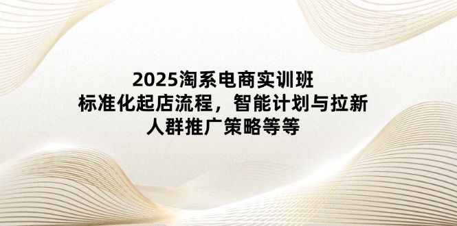 2025淘系电商实训班：标准化起店流程，智能计划与拉新，人群推广策略等等网赚项目-副业赚钱-互联网创业-资源整合百读客