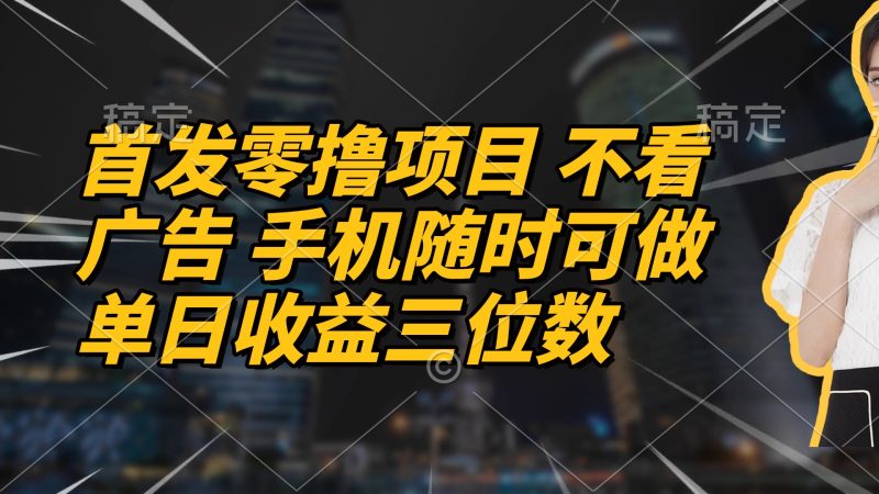 首发零撸项目 不看广告 手机随时可做 单日收益三位数网赚项目-副业赚钱-互联网创业-资源整合百读客