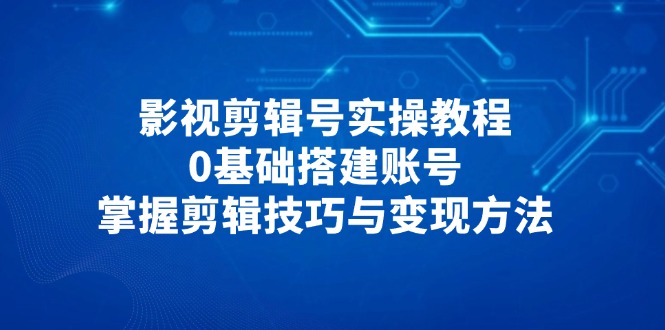 影视剪辑号实操教程,0基础搭建账号,掌握剪辑技巧与变现方法网赚项目-副业赚钱-互联网创业-资源整合百读客
