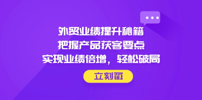 外贸业绩提升秘籍,把握产品获客要点,实现业绩倍增,轻松破局网赚项目-副业赚钱-互联网创业-资源整合百读客
