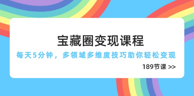 宝藏圈变现课程,每天5分钟,多领域多维度技巧助你轻松变现(189节)网赚项目-副业赚钱-互联网创业-资源整合百读客