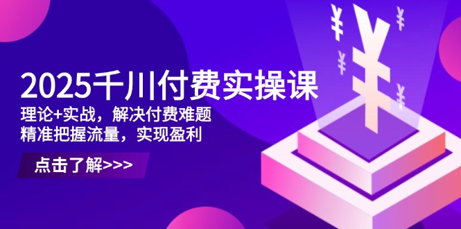2025千川付费实操课,理论+实战,解决付费难题,精准把握流量,实现盈利网赚项目-副业赚钱-互联网创业-资源整合百读客