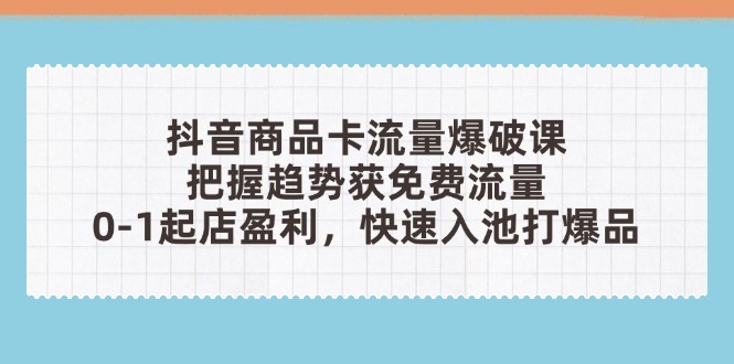 抖音商品卡流量爆破课:把握趋势获免费流量,0-1起店盈利,快速入池打爆品网赚项目-副业赚钱-互联网创业-资源整合百读客