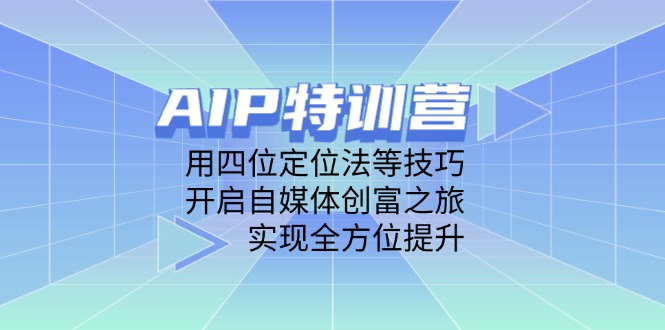 AIP特训营,用四位定位法等技巧,开启自媒体创富之旅,实现全方位提升网赚项目-副业赚钱-互联网创业-资源整合百读客