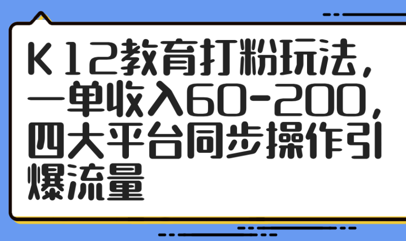K12教育打粉玩法，一单收入60-200，四大平台同步操作引爆流量网赚项目-副业赚钱-互联网创业-资源整合百读客
