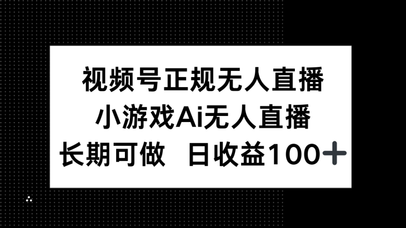 视频号正规无人直播，小游戏AI无人直播，长期可做，日收益100+网赚项目-副业赚钱-互联网创业-资源整合百读客