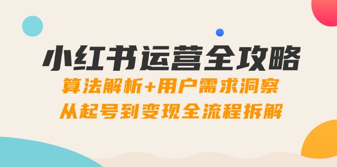 小红书运营全攻略：算法解析+用户需求洞察，从起号到变现全流程拆解网赚项目-副业赚钱-互联网创业-资源整合百读客