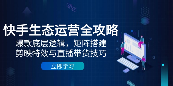 快手生态运营全攻略:爆款底层逻辑,矩阵搭建,剪映特效与直播带货技巧网赚项目-副业赚钱-互联网创业-资源整合百读客