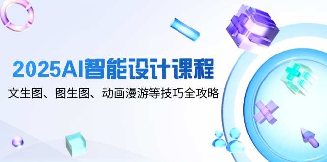 2025AI智能设计课程,文生图、图生图、动画漫游等技巧全攻略网赚项目-副业赚钱-互联网创业-资源整合百读客