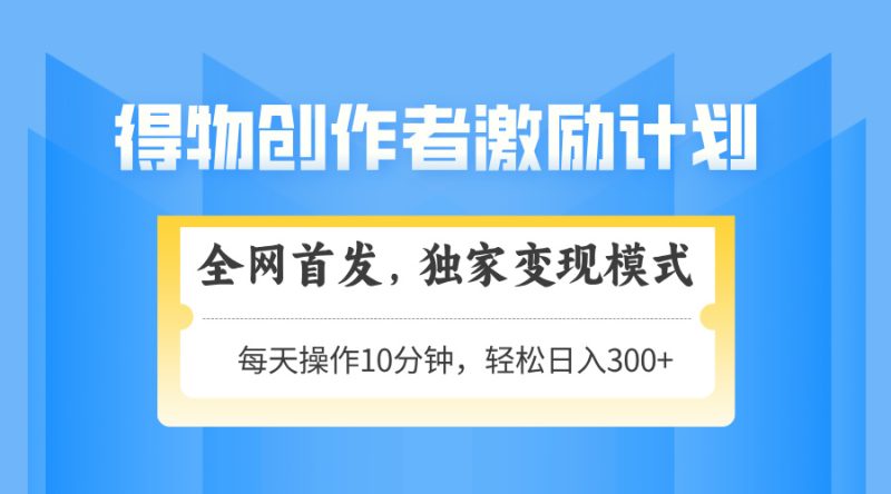 得物创作者激励,变现模式,轻松上手,日入300+可矩阵,可放大网赚项目-副业赚钱-互联网创业-资源整合百读客