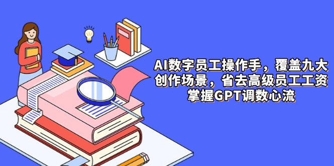 AI数字员工操作手,9大场景内容创作,省去高级员工工资,掌握GPT调数心流网赚项目-副业赚钱-互联网创业-资源整合百读客