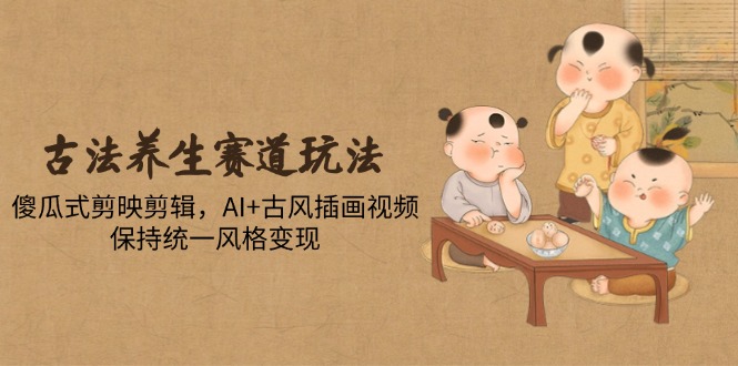 古法养生赛道玩法,傻瓜式剪映剪辑,AI+古风插画视频,保持统一风格变现网赚项目-副业赚钱-互联网创业-资源整合百读客