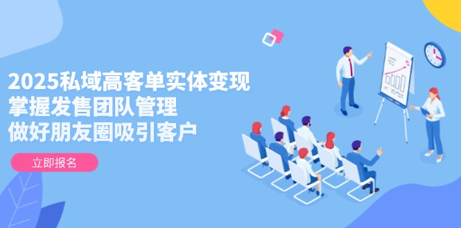 2025私域高客单实体变现，掌握发售团队管理，做好朋友圈吸引客户网赚项目-副业赚钱-互联网创业-资源整合百读客