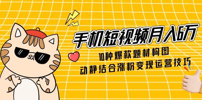 手机短视频月入6万，10种爆款题材构图，动静结合涨粉变现运营技巧网赚项目-副业赚钱-互联网创业-资源整合百读客
