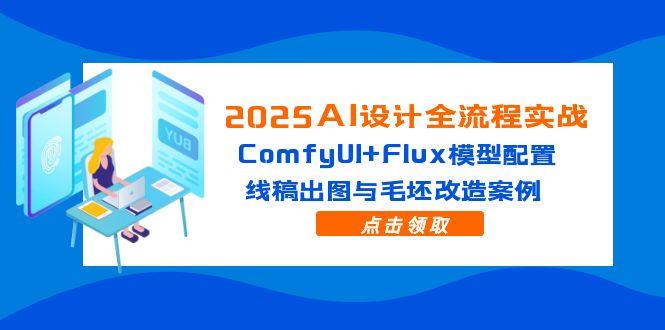 2025AI设计全流程实战：ComfyUI+Flux模型配置，线稿出图与毛坯改造案例网赚项目-副业赚钱-互联网创业-资源整合百读客