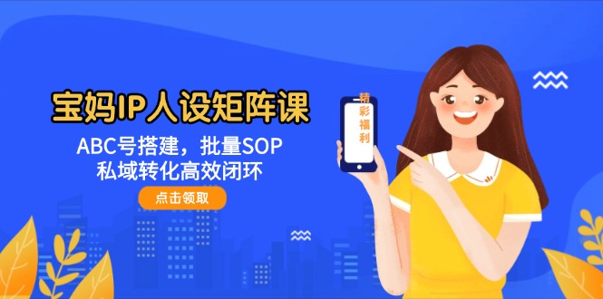 宝妈IP人设矩阵课:ABC号搭建,批量SOP,私域转化高效闭环网赚项目-副业赚钱-互联网创业-资源整合百读客