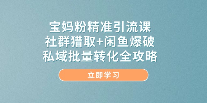 宝妈粉精准引流课，社群猎取+闲鱼爆破，私域批量转化全攻略网赚项目-副业赚钱-互联网创业-资源整合百读客