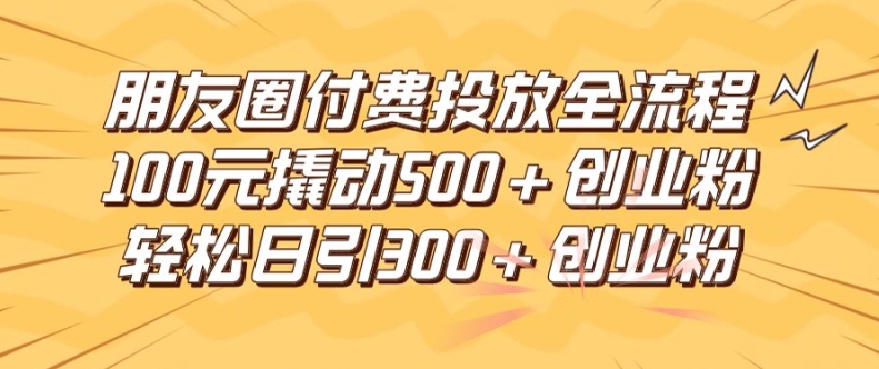 朋友圈高效付费投放全流程，100元撬动500+创业粉，日引流300加精准创业粉网赚项目-副业赚钱-互联网创业-资源整合百读客