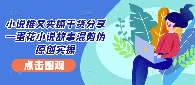 小说推文实操干货分享—蛋花小说故事混剪伪原创实操网赚项目-副业赚钱-互联网创业-资源整合百读客