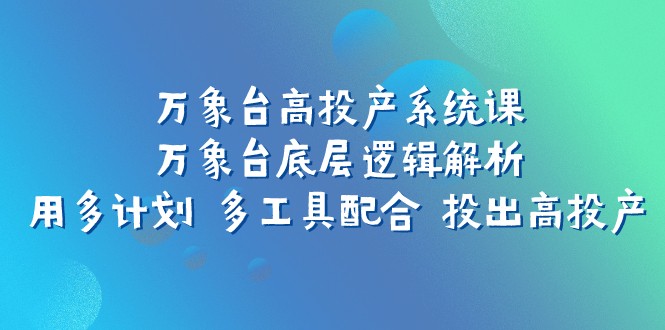 万象台高投产系统课：万象台底层逻辑解析 用多计划 多工具配合 投出高投产网赚项目-副业赚钱-互联网创业-资源整合百读客