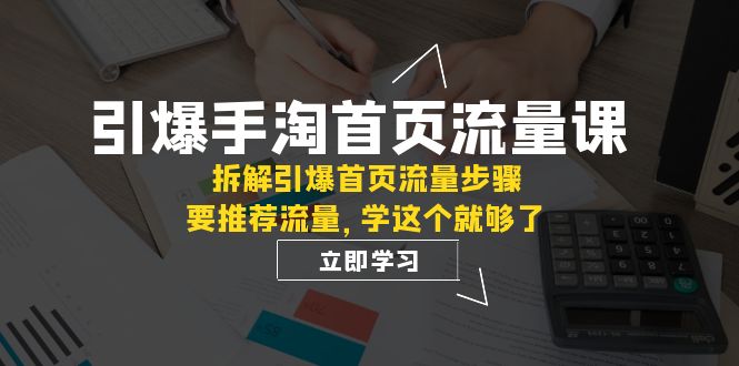 引爆-手淘首页流量课：拆解引爆首页流量步骤，要推荐流量，学这个就够了网赚项目-副业赚钱-互联网创业-资源整合百读客