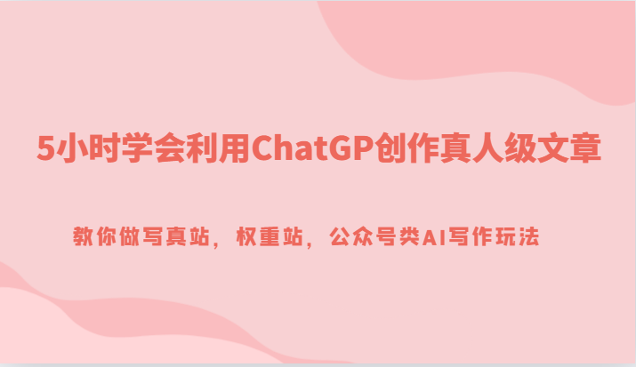 5小时学会利用ChatGP创作真人级文章，教你做写真站，权重站，公众号类AI写作玩法网赚项目-副业赚钱-互联网创业-资源整合百读客