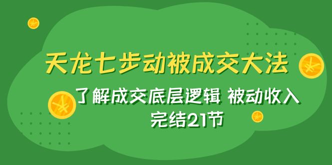 天龙/七步动被成交大法：了解成交底层逻辑 被动收入 完结21节网赚项目-副业赚钱-互联网创业-资源整合百读客