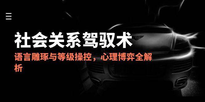 2025社会关系驾驭术,语言雕琢与等级操控,心理博弈全解析网赚项目-副业赚钱-互联网创业-资源整合百读客