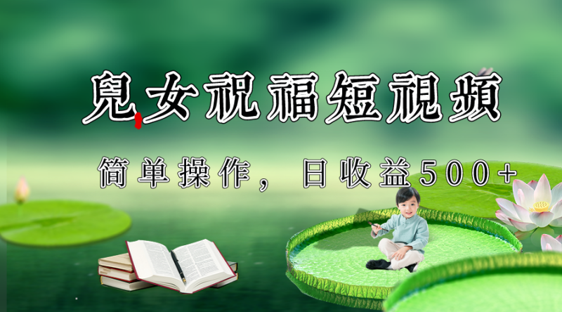 制作儿女祝福原创短视频，视频号分成计划日收益500+网赚项目-副业赚钱-互联网创业-资源整合百读客