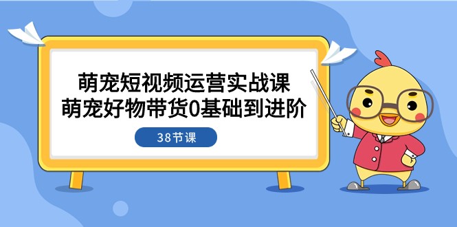 萌宠·短视频运营实战课：萌宠好物带货0基础到进阶（38节课）网赚项目-副业赚钱-互联网创业-资源整合百读客