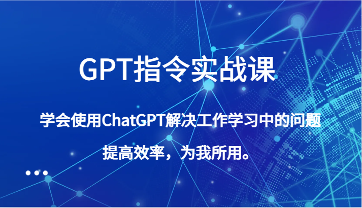 GPT指令实战课，学会使用ChatGPT解决工作学习中的问题，提高效率，为我所用。网赚项目-副业赚钱-互联网创业-资源整合百读客