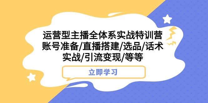 运营型主播全体系实战特训营 账号准备/直播搭建/选品/话术实战/引流变现/等网赚项目-副业赚钱-互联网创业-资源整合百读客