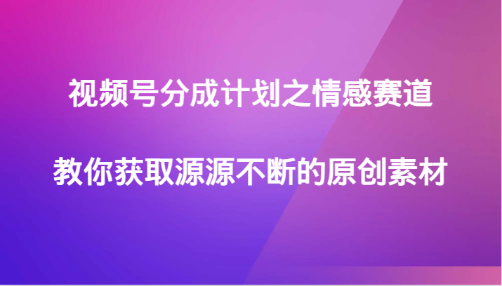 视频号分成计划之情感赛道,教你获取源源不断的原创素材网赚项目-副业赚钱-互联网创业-资源整合百读客