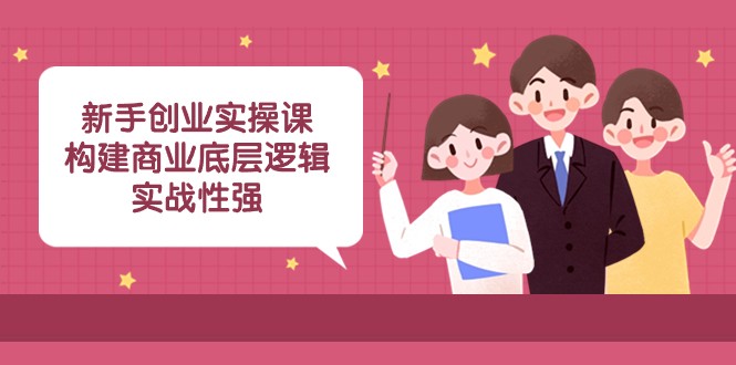 新手创业实操课：构建商业底层逻辑，实战性强（45节课）网赚项目-副业赚钱-互联网创业-资源整合百读客