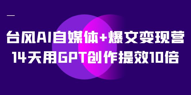 AI自媒体+爆文变现营,14天用GPT创作提效10倍(12节课)网赚项目-副业赚钱-互联网创业-资源整合百读客