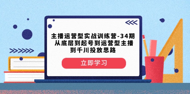 主播运营型实战训练营-第34期 从底层到起号到运营型主播到千川投放思路网赚项目-副业赚钱-互联网创业-资源整合百读客