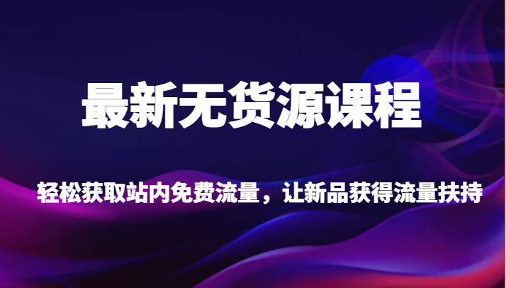 最新无货源课程，轻松获取站内免费流量，让新品获得流量扶持（更新）网赚项目-副业赚钱-互联网创业-资源整合百读客