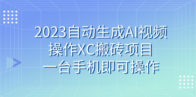 2023自动生成AI视频操作XC搬砖项目，一台手机即可操作网赚项目-副业赚钱-互联网创业-资源整合百读客