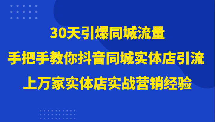 30天引爆同城流量，上万家实体店实战营销经验大佬手把手教你抖音同城实体店引流网赚项目-副业赚钱-互联网创业-资源整合百读客