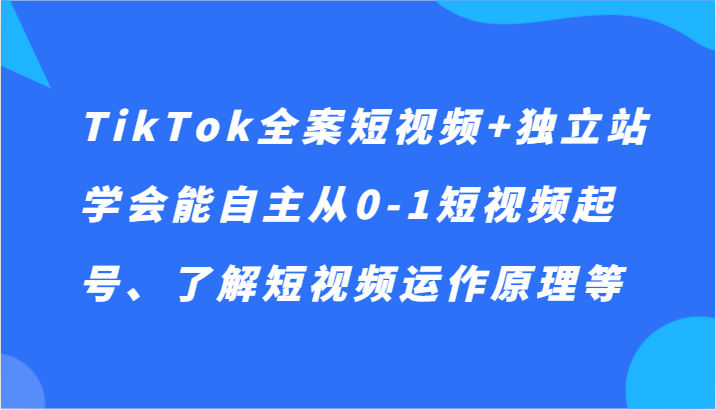 TikTok全案短视频+独立站，学会能自主从0-1短视频起号、了解短视频运作原理等网赚项目-副业赚钱-互联网创业-资源整合百读客
