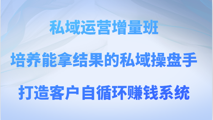 私域运营增量班 培养能拿结果的私域操盘手，打造客户自循环赚钱系统网赚项目-副业赚钱-互联网创业-资源整合百读客
