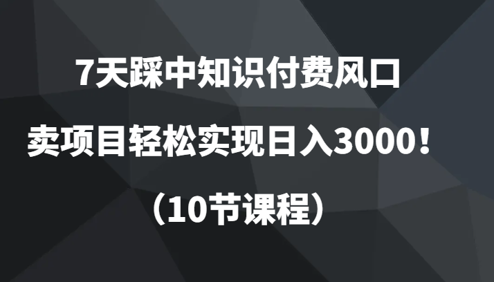 7天踩中知识付费风口,卖项目轻松实现日入3000!(10节课程)网赚项目-副业赚钱-互联网创业-资源整合百读客