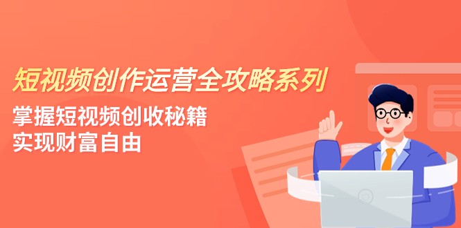 短视频创作运营-全攻略系列,掌握短视频创收秘籍,实现财富自由(4节课)网赚项目-副业赚钱-互联网创业-资源整合百读客