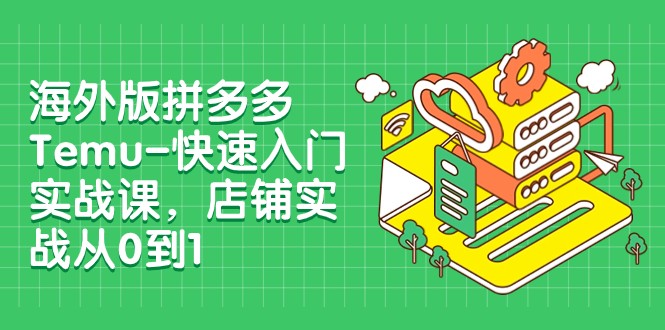 外版拼多多Temu-快速入门实战课，店铺实战从0到1（12节课）网赚项目-副业赚钱-互联网创业-资源整合百读客