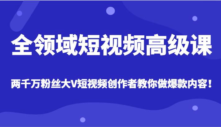 全领域短视频高级课，全网两千万粉丝大V创作者教你做爆款短视频内容网赚项目-副业赚钱-互联网创业-资源整合百读客