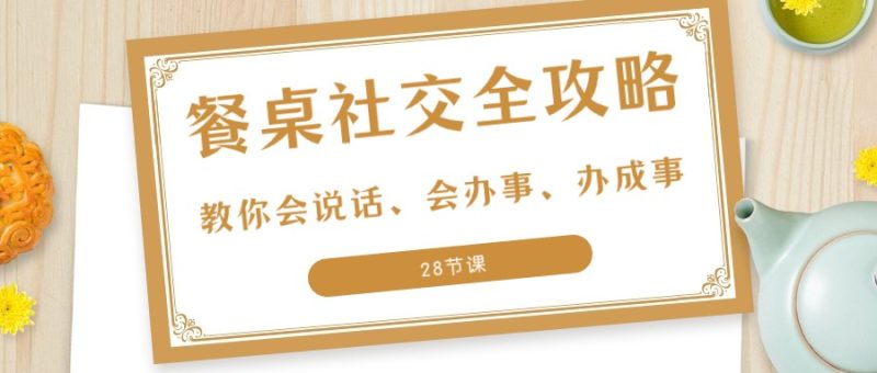 27项餐桌社交全攻略：教你会说话、会办事、办成事（28节课）网赚项目-副业赚钱-互联网创业-资源整合百读客