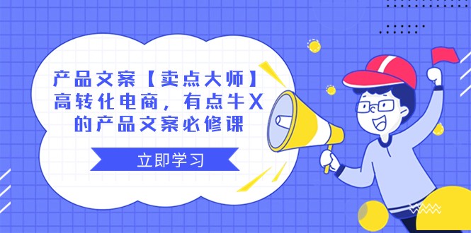产品文案【卖点大师】高转化电商,有点牛X的 产品文案必修课网赚项目-副业赚钱-互联网创业-资源整合百读客