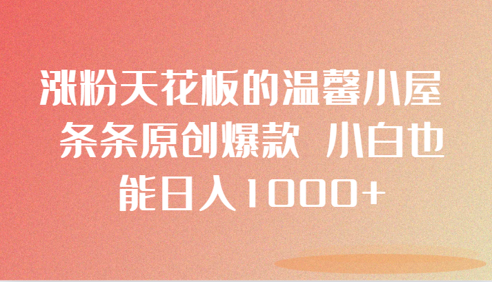 涨粉天花板的温馨小屋 条条原创爆款 小白也能日入1000+网赚项目-副业赚钱-互联网创业-资源整合百读客