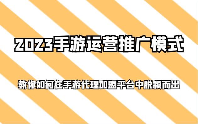 2023手游运营推广模式，教你如何在手游代理加盟平台中脱颖而出网赚项目-副业赚钱-互联网创业-资源整合百读客