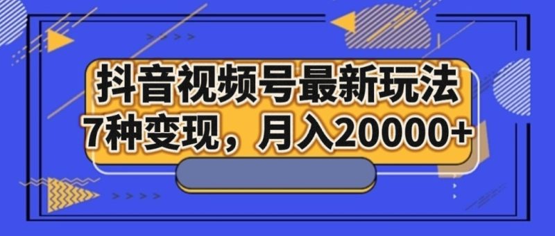 抖音视频号最新玩法,7种变现,月入20000+网赚项目-副业赚钱-互联网创业-资源整合百读客